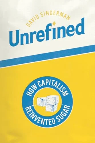 Unrefined: David Singerman’s Deep Dive into Sugar’s Sweet and Bitter Legacy on Capitalism